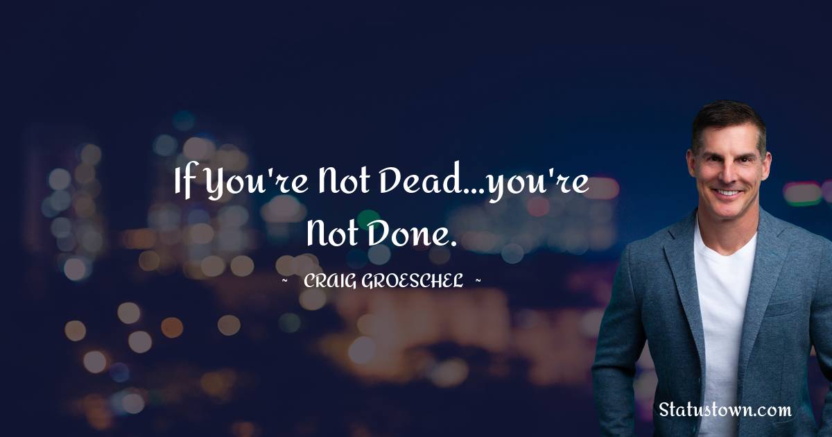 Craig Groeschel Quotes - If you're not dead...you're not done.